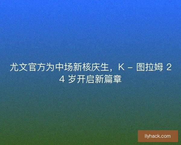尤文官方为中场新核庆生，K - 图拉姆 24 岁开启新篇章