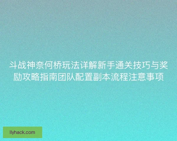 斗战神奈何桥玩法详解新手通关技巧与奖励攻略指南团队配置副本流程注意事项