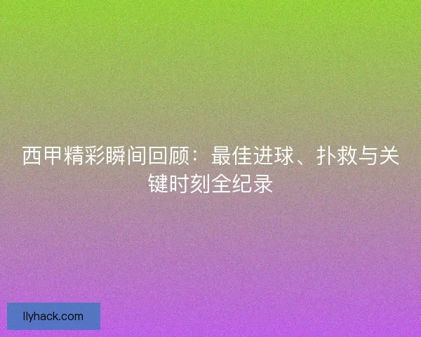 西甲精彩瞬间回顾：最佳进球、扑救与关键时刻全纪录