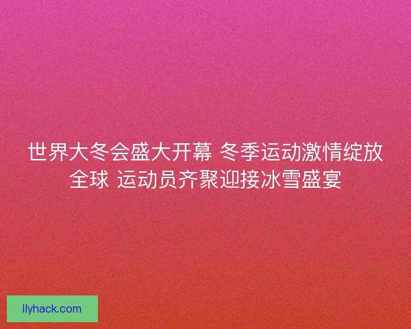 世界大冬会盛大开幕 冬季运动激情绽放全球 运动员齐聚迎接冰雪盛宴 世界大冬会盛大开幕 冬季运动激情绽放全球 运动员齐聚迎接冰雪盛宴