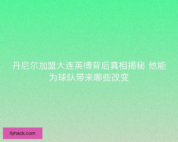 丹尼尔加盟大连英博背后真相揭秘 他能为球队带来哪些改变