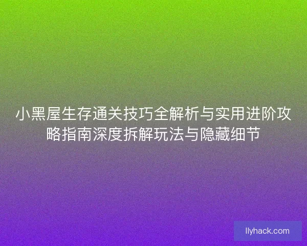 小黑屋生存通关技巧全解析与实用进阶攻略指南深度拆解玩法与隐藏细节 小黑屋生存通关技巧全解析与实用进阶攻略指南深度拆解玩法与隐藏细节