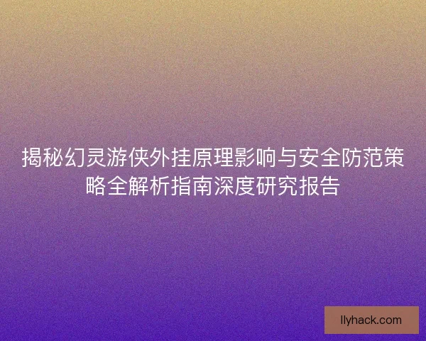 揭秘幻灵游侠外挂原理影响与安全防范策略全解析指南深度研究报告