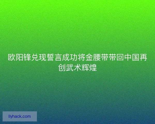 欧阳锋兑现誓言成功将金腰带带回中国再创武术辉煌