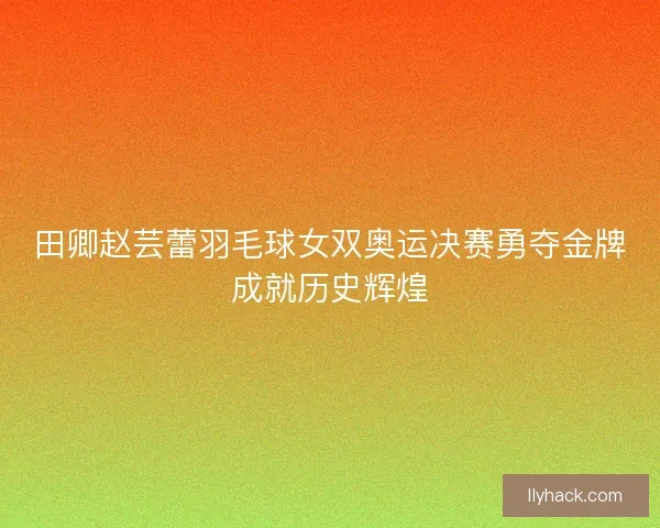 田卿赵芸蕾羽毛球女双奥运决赛勇夺金牌成就历史辉煌