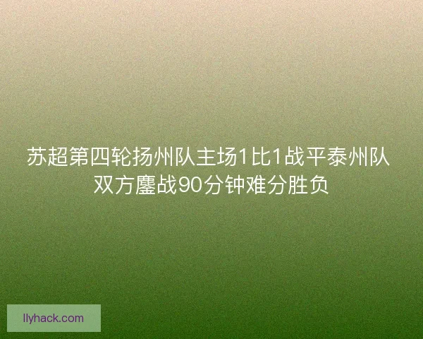 苏超第四轮扬州队主场1比1战平泰州队 双方鏖战90分钟难分胜负 苏超第四轮扬州队主场1比1战平泰州队 双方鏖战90分钟难分胜负