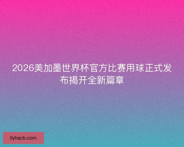 2026美加墨世界杯官方比赛用球正式发布揭开全新篇章