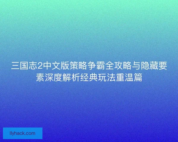三国志2中文版策略争霸全攻略与隐藏要素深度解析经典玩法重温篇 三国志2中文版策略争霸全攻略与隐藏要素深度解析经典玩法重温篇