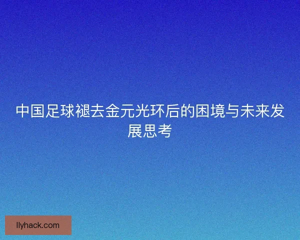 中国足球褪去金元光环后的困境与未来发展思考 中国足球褪去金元光环后的困境与未来发展思考