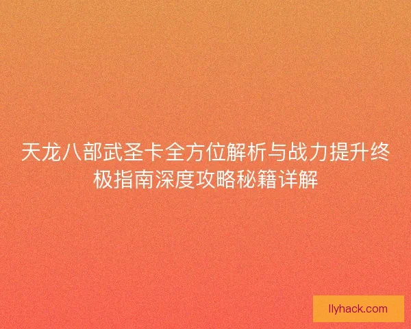 天龙八部武圣卡全方位解析与战力提升终极指南深度攻略秘籍详解