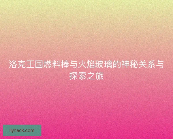 洛克王国燃料棒与火焰玻璃的神秘关系与探索之旅 洛克王国燃料棒与火焰玻璃的神秘关系与探索之旅