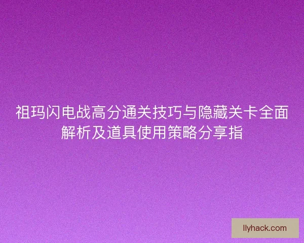祖玛闪电战高分通关技巧与隐藏关卡全面解析及道具使用策略分享指