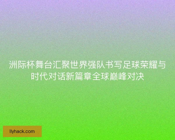 洲际杯舞台汇聚世界强队书写足球荣耀与时代对话新篇章全球巅峰对决