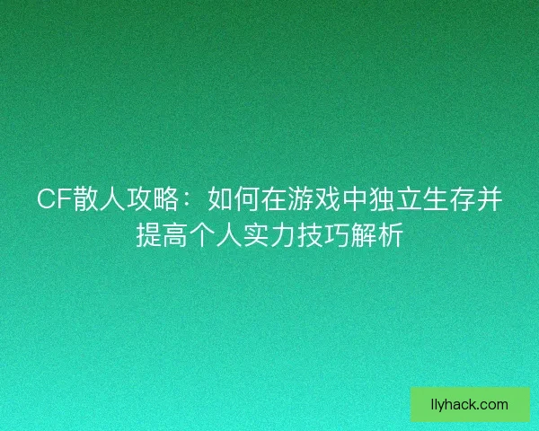 CF散人攻略：如何在游戏中独立生存并提高个人实力技巧解析