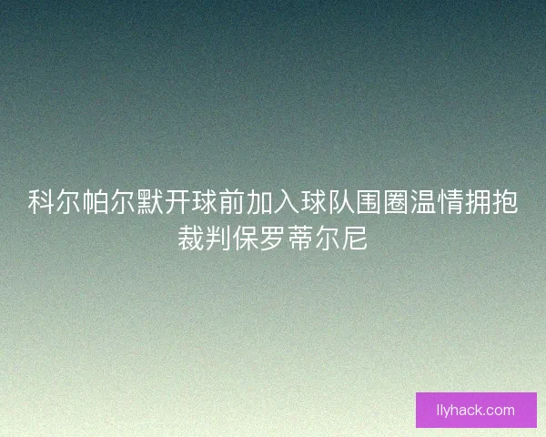 科尔帕尔默开球前加入球队围圈温情拥抱裁判保罗蒂尔尼