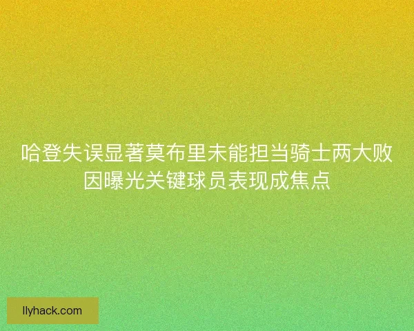 哈登失误显著莫布里未能担当骑士两大败因曝光关键球员表现成焦点