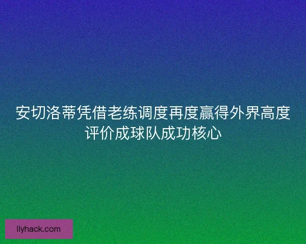 安切洛蒂凭借老练调度再度赢得外界高度评价成球队成功核心 安切洛蒂凭借老练调度再度赢得外界高度评价成球队成功核心