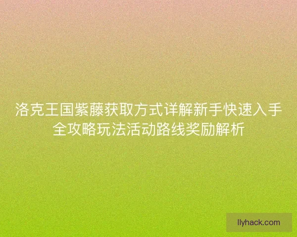 洛克王国紫藤获取方式详解新手快速入手全攻略玩法活动路线奖励解析