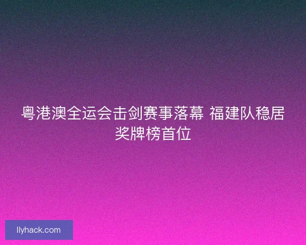 粤港澳全运会击剑赛事落幕 福建队稳居奖牌榜首位 粤港澳全运会击剑赛事落幕 福建队稳居奖牌榜首位