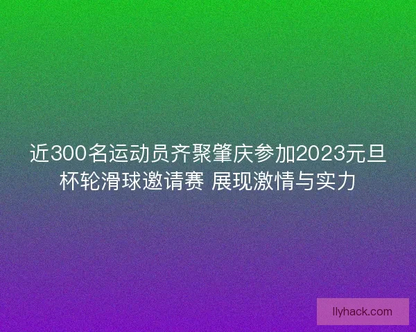 近300名运动员齐聚肇庆参加2023元旦杯轮滑球邀请赛 展现激情与实力