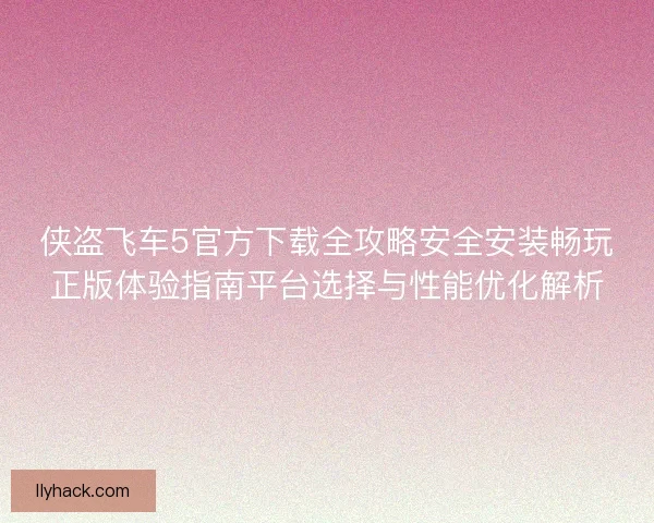 侠盗飞车5官方下载全攻略安全安装畅玩正版体验指南平台选择与性能优化解析