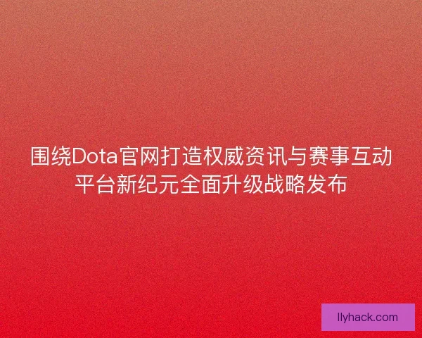 围绕Dota官网打造权威资讯与赛事互动平台新纪元全面升级战略发布