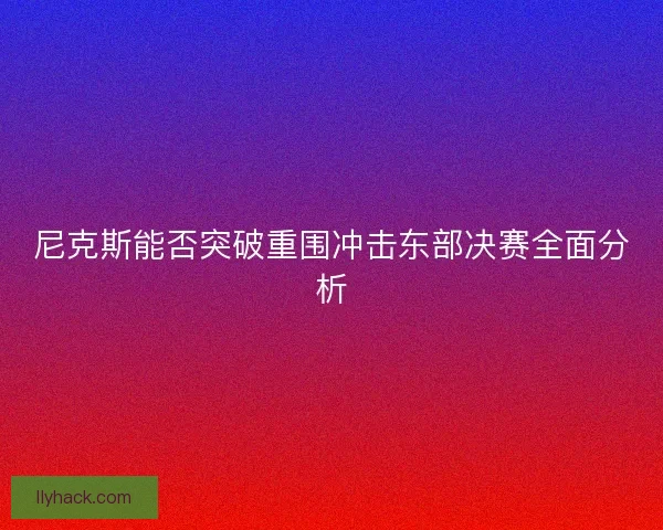 尼克斯能否突破重围冲击东部决赛全面分析
