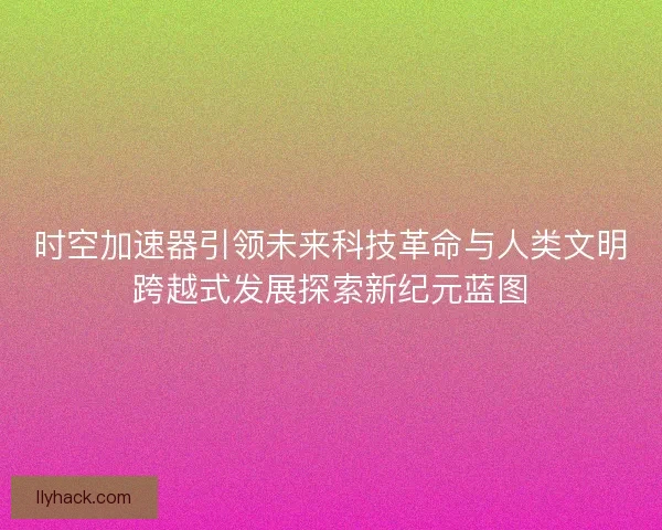 时空加速器引领未来科技革命与人类文明跨越式发展探索新纪元蓝图