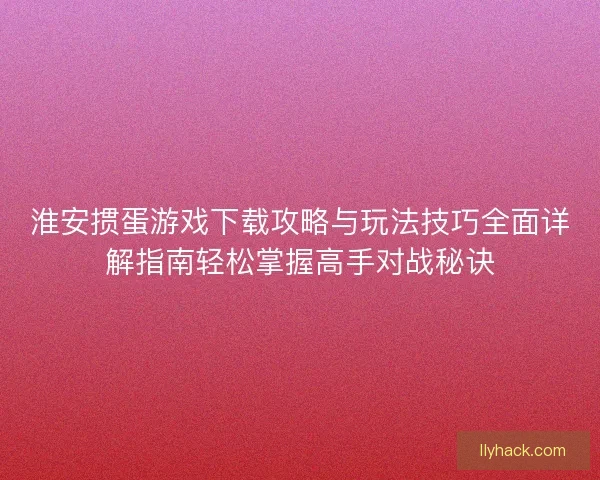 淮安掼蛋游戏下载攻略与玩法技巧全面详解指南轻松掌握高手对战秘诀