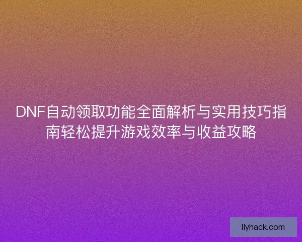 DNF自动领取功能全面解析与实用技巧指南轻松提升游戏效率与收益攻略 DNF自动领取功能全面解析与实用技巧指南轻松提升游戏效率与收益攻略