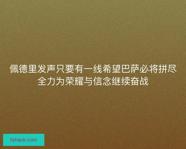 佩德里发声只要有一线希望巴萨必将拼尽全力为荣耀与信念继续奋战