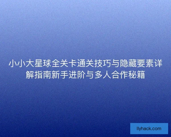 小小大星球全关卡通关技巧与隐藏要素详解指南新手进阶与多人合作秘籍