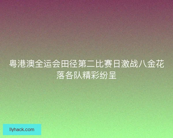 粤港澳全运会田径第二比赛日激战八金花落各队精彩纷呈