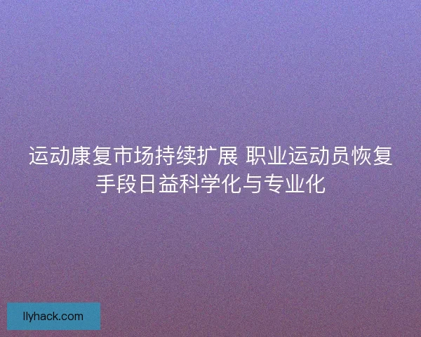 运动康复市场持续扩展 职业运动员恢复手段日益科学化与专业化