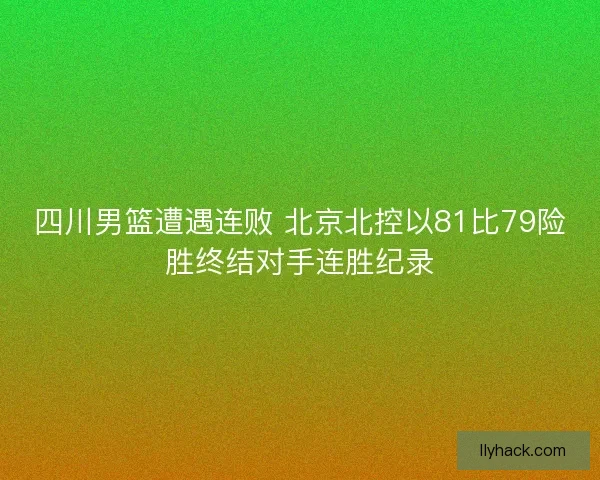 四川男篮遭遇连败 北京北控以81比79险胜终结对手连胜纪录 四川男篮遭遇连败 北京北控以81比79险胜终结对手连胜纪录