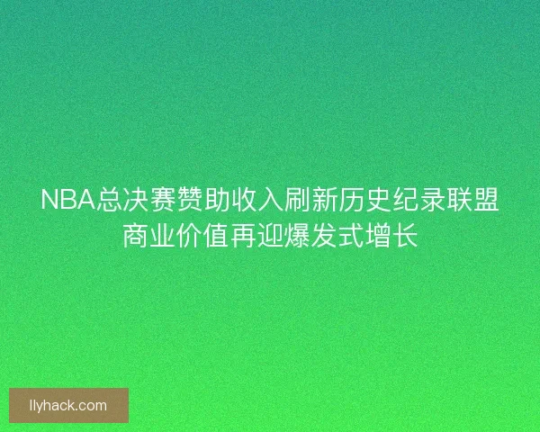 NBA总决赛赞助收入刷新历史纪录联盟商业价值再迎爆发式增长 NBA总决赛赞助收入刷新历史纪录联盟商业价值再迎爆发式增长