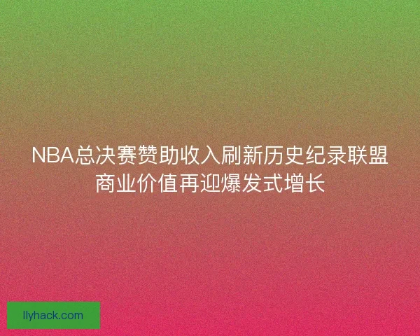 NBA总决赛赞助收入刷新历史纪录联盟商业价值再迎爆发式增长 NBA总决赛赞助收入刷新历史纪录联盟商业价值再迎爆发式增长