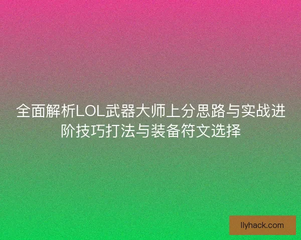 全面解析LOL武器大师上分思路与实战进阶技巧打法与装备符文选择 全面解析LOL武器大师上分思路与实战进阶技巧打法与装备符文选择