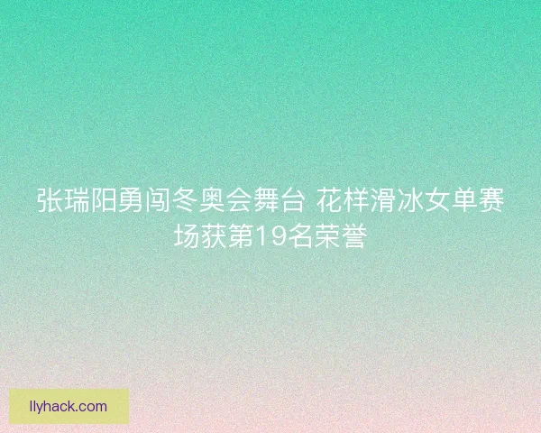 张瑞阳勇闯冬奥会舞台 花样滑冰女单赛场获第19名荣誉 张瑞阳勇闯冬奥会舞台 花样滑冰女单赛场获第19名荣誉