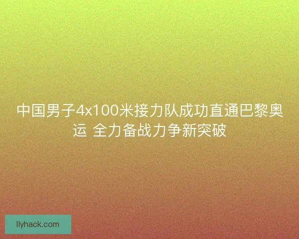 中国男子4x100米接力队成功直通巴黎奥运 全力备战力争新突破 中国男子4x100米接力队成功直通巴黎奥运 全力备战力争新突破